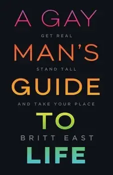 A Gay Man's Guide to Life: Get Real, Stand Tall, and Take Your Place, Paperback/Britt East