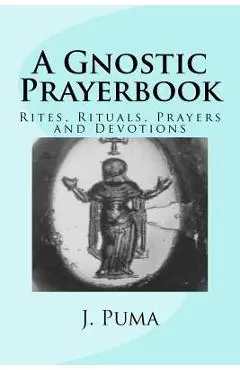 A Gnostic Prayerbook: Rites, Rituals, Prayers and Devotions for the Solitary Modern Gnostic - J. Puma