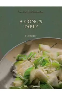 A-Gong's Table: Vegan Recipes from a Taiwanese Home (a Chez Jorge Cookbook) - George Lee