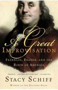 A Great Improvisation: Franklin, France, and the Birth of America - Stacy Schiff