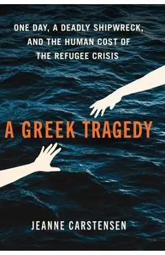 A Greek Tragedy: One Day, a Deadly Shipwreck, and the Human Cost of the Refugee Crisis - Jeanne Carstensen