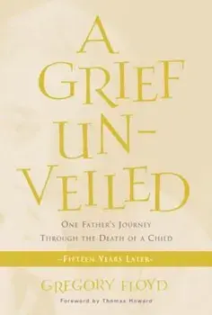 A Grief Unveiled: One Father's Journey Through the Death of a Child: Fifteen Years Later, Paperback/Gregory Floyd