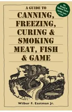 A Guide to Canning, Freezing, Curing, & Smoking Meat, Fish, & Game - Wilbur F. Eastman Jr