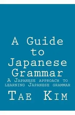 A Guide to Japanese Grammar: A Japanese approach to learning Japanese grammar - Tae K. Kim