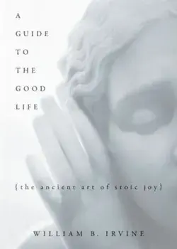 A Guide to the Good Life: The Ancient Art of Stoic Joy, Hardcover/William B. Irvine