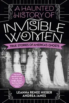 A Haunted History of Invisible Women: True Stories of America's Ghosts, Paperback/Leanna Renee Hieber