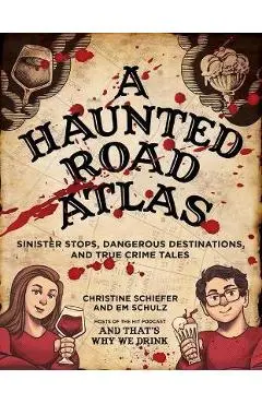 A Haunted Road Atlas: Sinister Stops, Dangerous Destinations, and True Crime Tales - Christine Schiefer