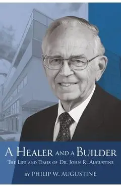 A Healer and a Builder: The Life and Times of Dr. John R. Augustine - Philip W. Augustine