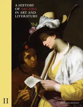 A History of Arcadia in Art and Literature: Volume II: Later Renaissance, Baroque and Neoclassicismvolume 2, Hardcover/Paul Holberton