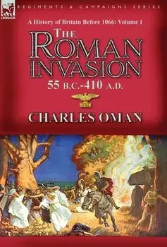 A History of Britain Before 1066-Volume 1: the Roman Invasion 55 B. C.-410 A. D., Hardcover/Charles Oman
