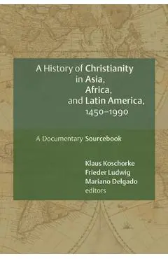 A History of Christianity in Asia, Africa, and Latin America, 1450-1990: A Documentary Sourcebook - Klaus Koschorke