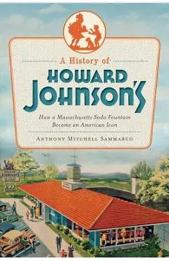 A History of Howard Johnson's: How a Massachusetts Soda Fountain Became an American Icon - Anthony Mitchell Sammarco