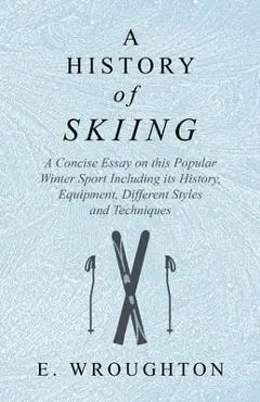 A History of Skiing - A Concise Essay on this Popular Winter Sport Including its History, Equipment, Different Styles and Techniques - E. Wroughton