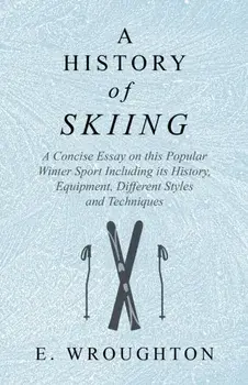 A History of Skiing - A Concise Essay on this Popular Winter Sport Including its History, Equipment, Different Styles and Techniques/E. Wroughton