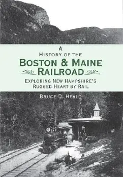 A History of the Boston and Maine Railroad: Exploring New Hampshire's Rugged Heart by Rail, Paperback/Bruce D. Heald