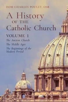 A History of the Catholic Church: Vol. 1: The Ancient Church The Middle Ages The Beginnings of the Modern Period/Dom Charles Poulet