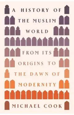 A History of the Muslim World: From Its Origins to the Dawn of Modernity - Michael A. Cook