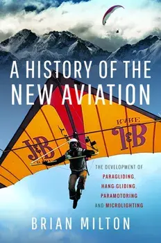 A History of the New Aviation. The Development of Paragliding, Hang-gliding, Paramotoring and Microlighting, Hardback/Brian Milton