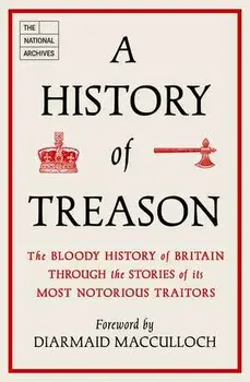 A History of Treason. The bloody history of Britain through the stories of its most notorious traitors, Hardback/The National Archives