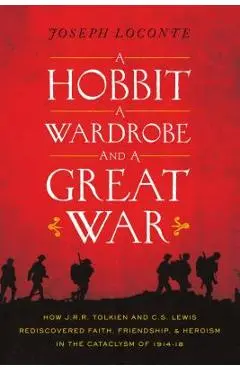 A Hobbit, a Wardrobe, and a Great War: How J.R.R. Tolkien and C.S. Lewis Rediscovered Faith, Friendship, and Heroism in the Cataclysm of 1914-1918 - Joseph Loconte