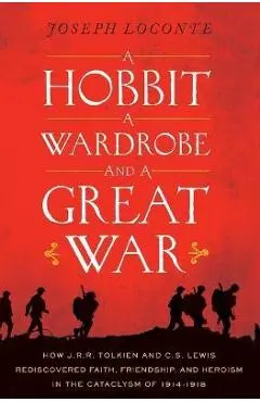 A Hobbit, a Wardrobe, and a Great War: How J.R.R. Tolkien and C.S. Lewis Rediscovered Faith, Friendship, and Heroism in the Cataclysm of 1914-1918 - Joseph Loconte