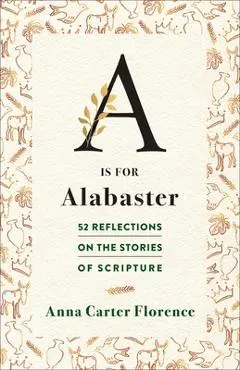 A is for Alabaster: 52 Reflections on the Stories of Scripture - Anna Carter Florence
