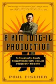 A Kim Jong-Il Production: The Extraordinary True Story of a Kidnapped Filmmaker, His Star Actress, and a Young Dictator's Rise to Power, Paperback/Paul Fischer