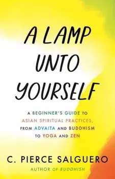 A Lamp unto Yourself. A Beginner's Guide to Asian Spiritual Practices, from Advaita and Buddhism to Yoga and Zen, Hardback/C. Pierce Salguero