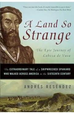 A Land So Strange: The Epic Journey of Cabeza de Vaca: The Extraordinary Tale of a Shipwrecked Spaniard Who Walked Across America in the - Andr�s Res�ndez