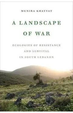 A Landscape of War: Ecologies of Resistance and Survival in South Lebanon - Munira Khayyat