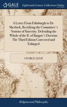 A Letter From Edinburgh to Dr. Sherlock, Rectifying the Committee's Notions of Sincerity. Defending the Whole of the B. of Bangor's Doctrine The Third Edition Corrected and Enlarged, Hardback/George Legh
