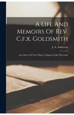 A Life And Memoirs Of Rev. C.f.x. Goldsmith: Late Pastor Of Notre Dame, Chippewa Falls, Wisconsin - J. A. Anderson