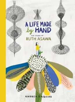 A Life Made by Hand: The Story of Ruth Asawa, Hardcover/Andrea D'Aquino