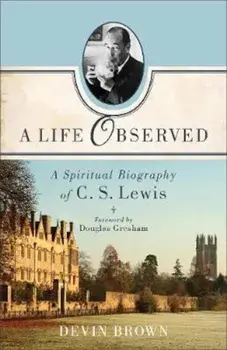 A Life Observed: A Spiritual Biography of C. S. Lewis, Paperback/Devin Brown