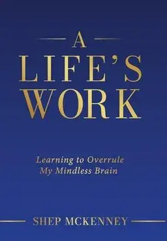 A Life's Work: Learning to Overrule My Mindless Brain, Hardcover/Shep Mckenney