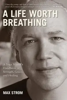 A Life Worth Breathing: A Yoga Master's Handbook of Strength, Grace, and Healing, Paperback/Max Strom