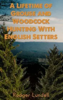 A Lifetime of Grouse and Woodcock Hunting with English Setters, Hardcover/Rodger Lundell