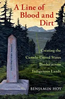 A Line of Blood and Dirt: Creating the Canada-United States Border Across Indigenous Lands, Hardcover/Benjamin Hoy
