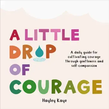 A Little Drop of Courage. A Daily Guide for Cultivating Courage Through Gentleness and Self-Compassion, Hardback/Hayley Kaye