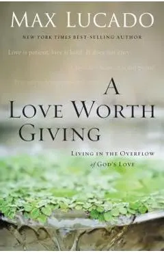 A Love Worth Giving: Living in the Overflow of God's Love - Max Lucado