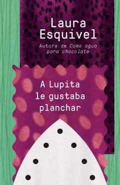 A Lupita Le Gustaba Planchar / Lupita Always Liked to Iron: [Lupita Always Liked to Iron] - Laura Esquivel