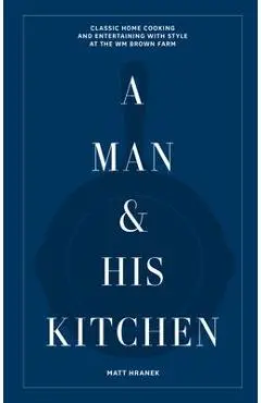 A Man & His Kitchen: Classic Home Cooking and Entertaining with Style at the Wm Brown Farm - Matt Hranek