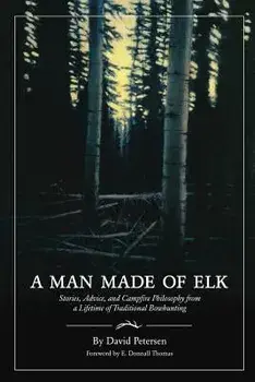 A Man Made of Elk: Stories, Advice, and Campfire Philosophy from a Lifetime of Traditional Bowhunting/David Petersen