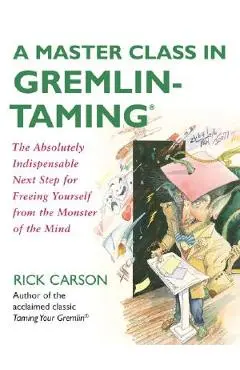 A Master Class in Gremlin-Taming: The Absolutely Indispensable Next Step for Freeing Yourself from the Monster of the Mind - Rick Carson