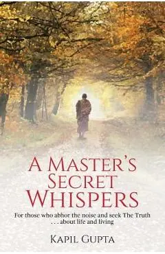 A Master's Secret Whispers: For those who abhor the noise and seek The Truth about life and living - Kapil Gupta