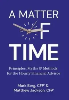 A Matter of Time: Principles, Myths & Methods for the Hourly Financial Advisor, Hardcover/Mark Berg