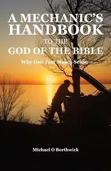 A Mechanic's Handbook To The God Of The Bible: Why God Just Makes Sense, Paperback/Michael O. Borthwick