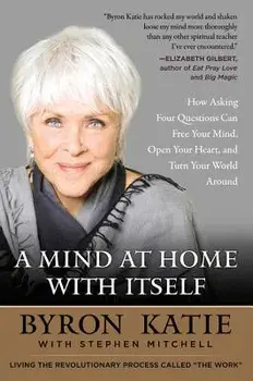 A Mind at Home with Itself: How Asking Four Questions Can Free Your Mind, Open Your Heart, and Turn Your World Around, Paperback/Byron Katie
