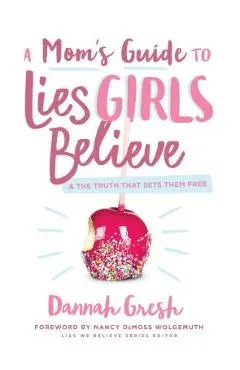 A Mom's Guide to Lies Girls Believe: And the Truth That Sets Them Free - Dannah Gresh