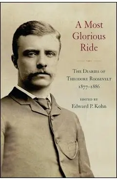 A Most Glorious Ride: The Diaries of Theodore Roosevelt, 1877 1886 - Edward P. Kohn
